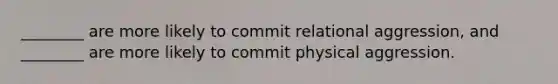 ________ are more likely to commit relational aggression, and ________ are more likely to commit physical aggression.