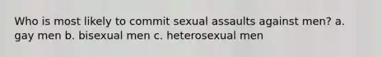 Who is most likely to commit sexual assaults against men? a. gay men b. bisexual men c. heterosexual men