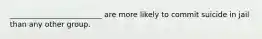 _________________________ are more likely to commit suicide in jail than any other group.