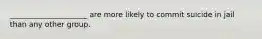 _____________________ are more likely to commit suicide in jail than any other group.