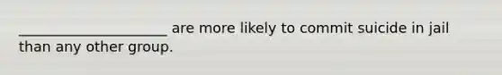 _____________________ are more likely to commit suicide in jail than any other group.