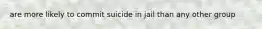 are more likely to commit suicide in jail than any other group