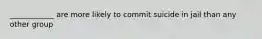 ____________ are more likely to commit suicide in jail than any other group