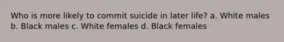 Who is more likely to commit suicide in later life? a. White males b. Black males c. White females d. Black females