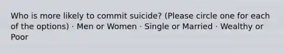 Who is more likely to commit suicide? (Please circle one for each of the options) · Men or Women · Single or Married · Wealthy or Poor