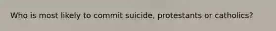 Who is most likely to commit suicide, protestants or catholics?