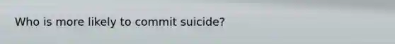 Who is more likely to commit suicide?