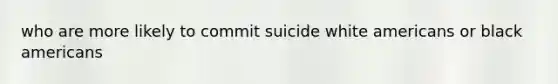 who are more likely to commit suicide white americans or black americans