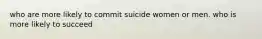 who are more likely to commit suicide women or men. who is more likely to succeed