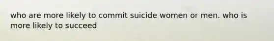 who are more likely to commit suicide women or men. who is more likely to succeed