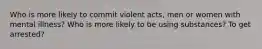 Who is more likely to commit violent acts, men or women with mental illness? Who is more likely to be using substances? To get arrested?