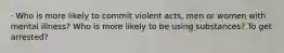 · Who is more likely to commit violent acts, men or women with mental illness? Who is more likely to be using substances? To get arrested?