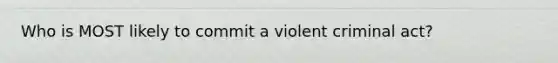 Who is MOST likely to commit a violent criminal act?