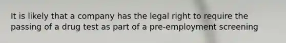 It is likely that a company has the legal right to require the passing of a drug test as part of a pre-employment screening