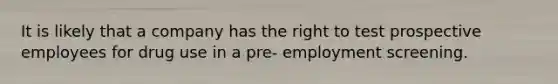 It is likely that a company has the right to test prospective employees for drug use in a pre- employment screening.