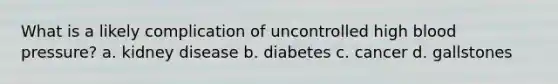 What is a likely complication of uncontrolled high blood pressure? a. kidney disease b. diabetes c. cancer d. gallstones