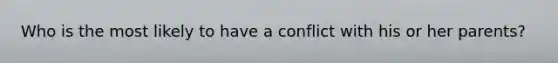 Who is the most likely to have a conflict with his or her parents?