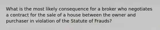 What is the most likely consequence for a broker who negotiates a contract for the sale of a house between the owner and purchaser in violation of the Statute of Frauds?