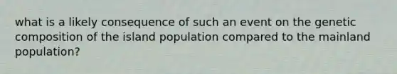 what is a likely consequence of such an event on the genetic composition of the island population compared to the mainland population?