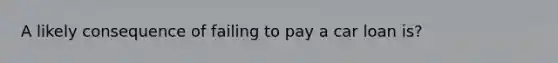 A likely consequence of failing to pay a car loan is?