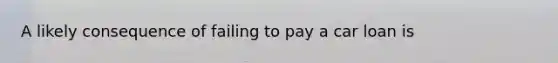 A likely consequence of failing to pay a car loan is