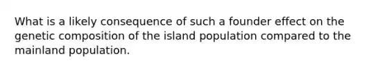 What is a likely consequence of such a founder effect on the genetic composition of the island population compared to the mainland population.