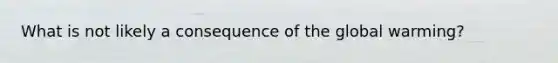 What is not likely a consequence of the global warming?