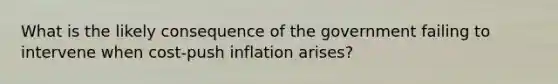 What is the likely consequence of the government failing to intervene when cost-push inflation arises?