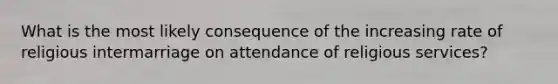 What is the most likely consequence of the increasing rate of religious intermarriage on attendance of religious services?