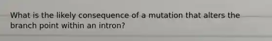 What is the likely consequence of a mutation that alters the branch point within an intron?