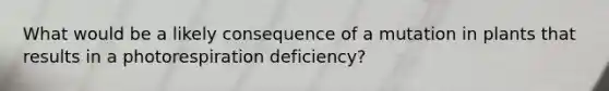 What would be a likely consequence of a mutation in plants that results in a photorespiration deficiency?