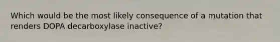 Which would be the most likely consequence of a mutation that renders DOPA decarboxylase inactive?