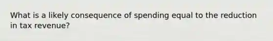 What is a likely consequence of spending equal to the reduction in tax revenue?