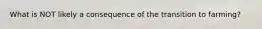 What is NOT likely a consequence of the transition to farming?