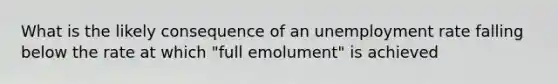 What is the likely consequence of an unemployment rate falling below the rate at which "full emolument" is achieved