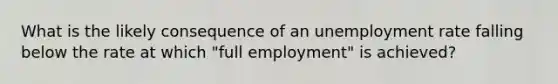 What is the likely consequence of an unemployment rate falling below the rate at which "full employment" is achieved?