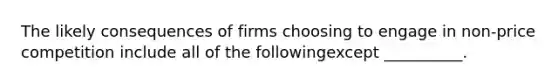 The likely consequences of firms choosing to engage in non-price competition include all of the followingexcept __________.