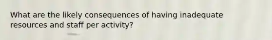 What are the likely consequences of having inadequate resources and staff per activity?