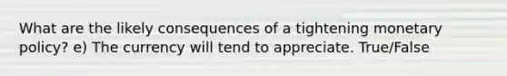 What are the likely consequences of a tightening monetary policy? e) The currency will tend to appreciate. True/False