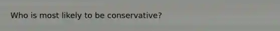 Who is most likely to be conservative?