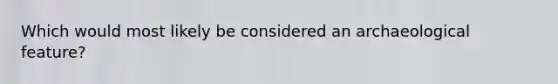 Which would most likely be considered an archaeological feature?