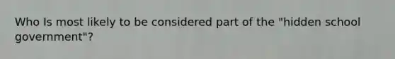 Who Is most likely to be considered part of the "hidden school government"?