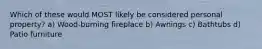 Which of these would MOST likely be considered personal property? a) Wood-burning fireplace b) Awnings c) Bathtubs d) Patio furniture