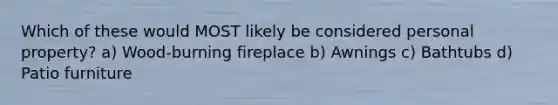 Which of these would MOST likely be considered personal property? a) Wood-burning fireplace b) Awnings c) Bathtubs d) Patio furniture