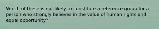 Which of these is not likely to constitute a reference group for a person who strongly believes in the value of human rights and equal opportunity?​