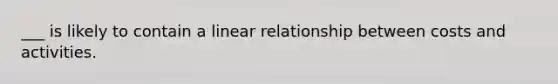 ___ is likely to contain a linear relationship between costs and activities.