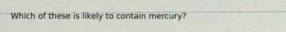 Which of these is likely to contain mercury?