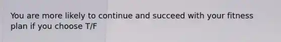 You are more likely to continue and succeed with your fitness plan if you choose T/F