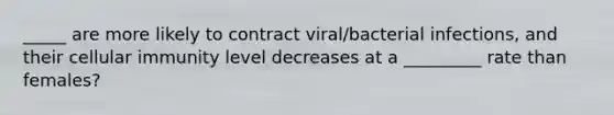 _____ are more likely to contract viral/bacterial infections, and their cellular immunity level decreases at a _________ rate than females?