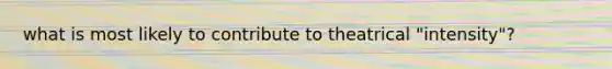 what is most likely to contribute to theatrical "intensity"?